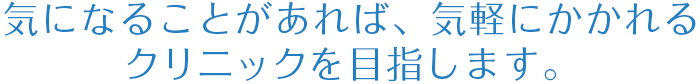 気になることがあれば、気軽にかかれるクリニックを目指します。